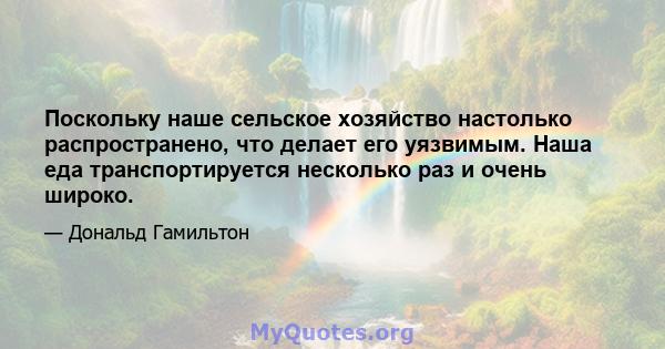 Поскольку наше сельское хозяйство настолько распространено, что делает его уязвимым. Наша еда транспортируется несколько раз и очень широко.