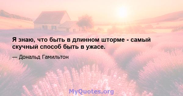 Я знаю, что быть в длинном шторме - самый скучный способ быть в ужасе.