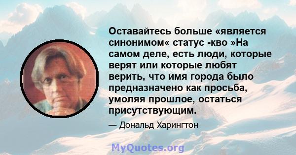 Оставайтесь больше «является синонимом« статус -кво »На самом деле, есть люди, которые верят или которые любят верить, что имя города было предназначено как просьба, умоляя прошлое, остаться присутствующим.