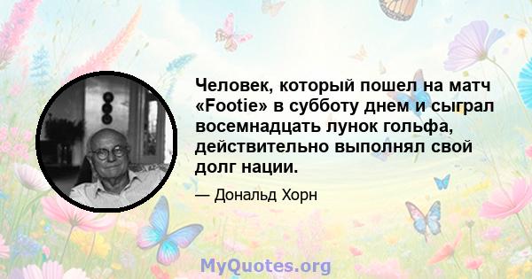 Человек, который пошел на матч «Footie» в субботу днем ​​и сыграл восемнадцать лунок гольфа, действительно выполнял свой долг нации.