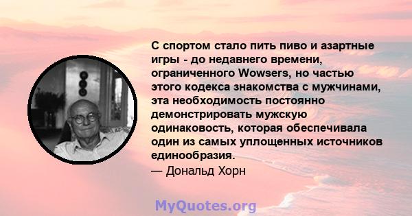 С спортом стало пить пиво и азартные игры - до недавнего времени, ограниченного Wowsers, но частью этого кодекса знакомства с мужчинами, эта необходимость постоянно демонстрировать мужскую одинаковость, которая