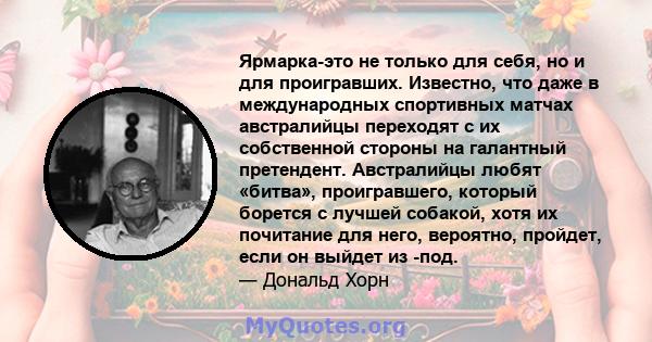 Ярмарка-это не только для себя, но и для проигравших. Известно, что даже в международных спортивных матчах австралийцы переходят с их собственной стороны на галантный претендент. Австралийцы любят «битва», проигравшего, 