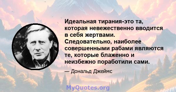 Идеальная тирания-это та, которая невежественно вводится в себя жертвами. Следовательно, наиболее совершенными рабами являются те, которые блаженно и неизбежно поработили сами.