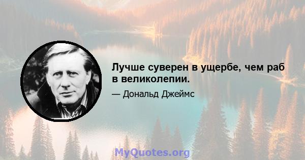 Лучше суверен в ущербе, чем раб в великолепии.