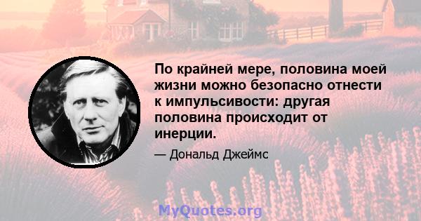 По крайней мере, половина моей жизни можно безопасно отнести к импульсивости: другая половина происходит от инерции.