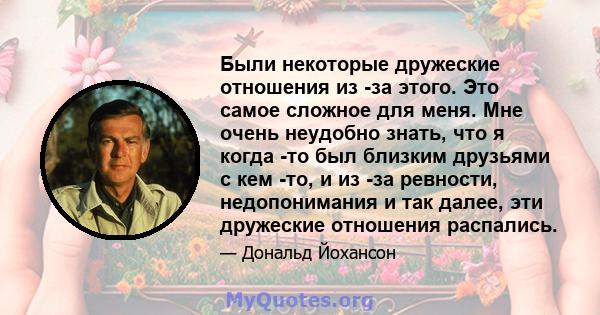 Были некоторые дружеские отношения из -за этого. Это самое сложное для меня. Мне очень неудобно знать, что я когда -то был близким друзьями с кем -то, и из -за ревности, недопонимания и так далее, эти дружеские