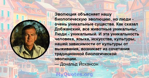 Эволюция объясняет нашу биологическую эволюцию, но люди - очень уникальные существа. Как сказал Добжанский, все животные уникальны; Люди - уникальный. И эта уникальность человека, языка, искусства, культуры, нашей