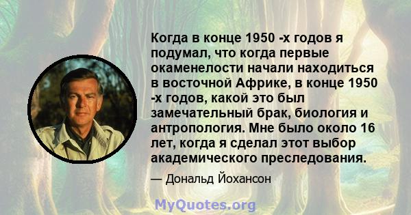 Когда в конце 1950 -х годов я подумал, что когда первые окаменелости начали находиться в восточной Африке, в конце 1950 -х годов, какой это был замечательный брак, биология и антропология. Мне было около 16 лет, когда я 