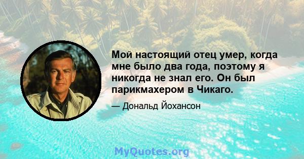 Мой настоящий отец умер, когда мне было два года, поэтому я никогда не знал его. Он был парикмахером в Чикаго.