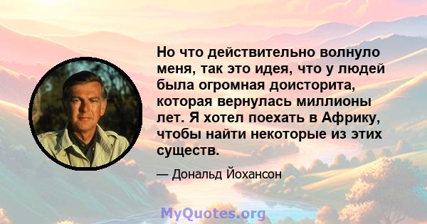 Но что действительно волнуло меня, так это идея, что у людей была огромная доисторита, которая вернулась миллионы лет. Я хотел поехать в Африку, чтобы найти некоторые из этих существ.