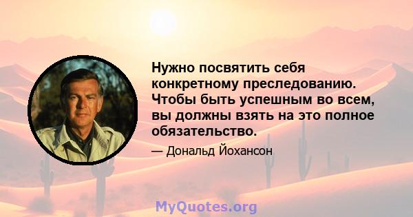 Нужно посвятить себя конкретному преследованию. Чтобы быть успешным во всем, вы должны взять на это полное обязательство.