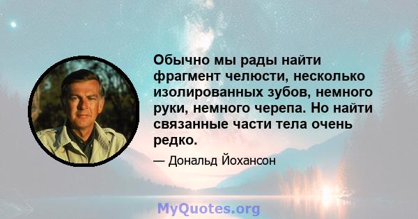 Обычно мы рады найти фрагмент челюсти, несколько изолированных зубов, немного руки, немного черепа. Но найти связанные части тела очень редко.