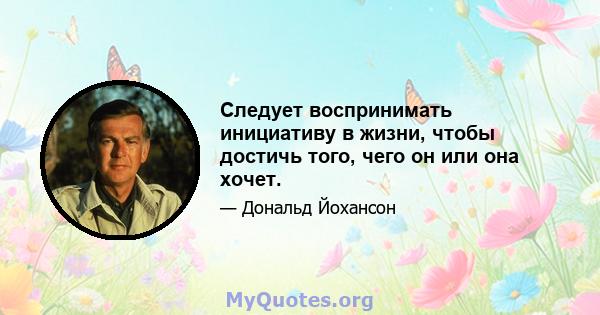 Следует воспринимать инициативу в жизни, чтобы достичь того, чего он или она хочет.