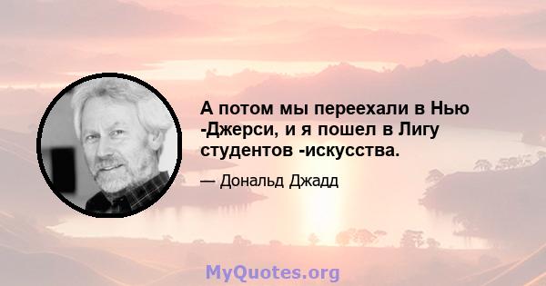 А потом мы переехали в Нью -Джерси, и я пошел в Лигу студентов -искусства.