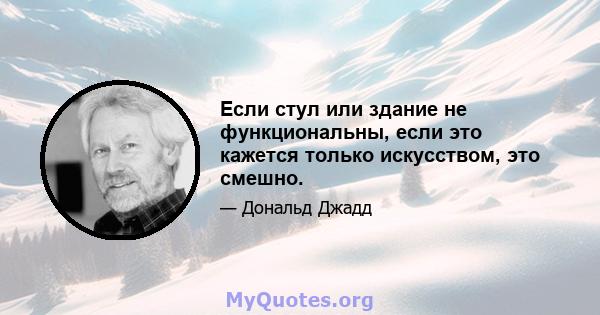 Если стул или здание не функциональны, если это кажется только искусством, это смешно.