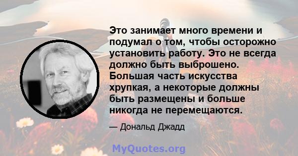 Это занимает много времени и подумал о том, чтобы осторожно установить работу. Это не всегда должно быть выброшено. Большая часть искусства хрупкая, а некоторые должны быть размещены и больше никогда не перемещаются.