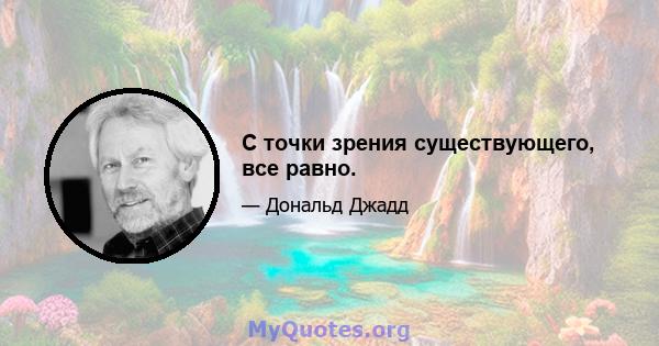 С точки зрения существующего, все равно.