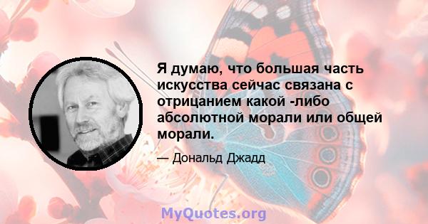 Я думаю, что большая часть искусства сейчас связана с отрицанием какой -либо абсолютной морали или общей морали.