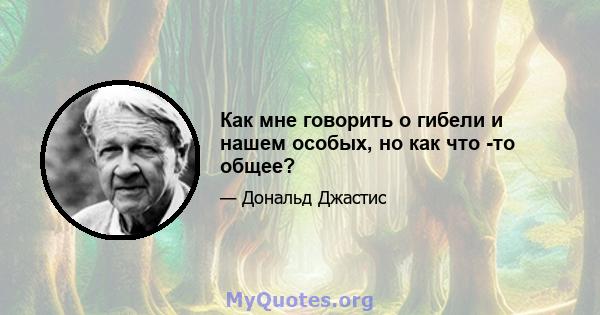 Как мне говорить о гибели и нашем особых, но как что -то общее?