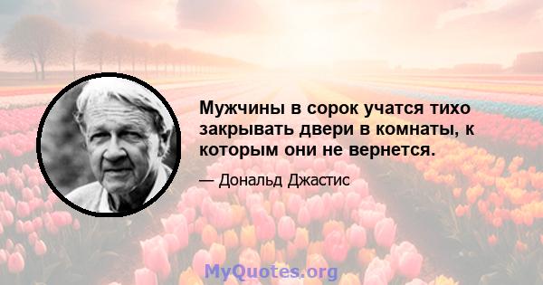 Мужчины в сорок учатся тихо закрывать двери в комнаты, к которым они не вернется.