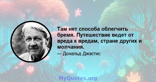 Там нет способа облегчить бремя. Путешествие ведет от вреда к вредам, стране других и молчания.