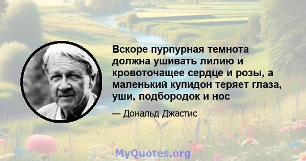 Вскоре пурпурная темнота должна ушивать лилию и кровоточащее сердце и розы, а маленький купидон теряет глаза, уши, подбородок и нос