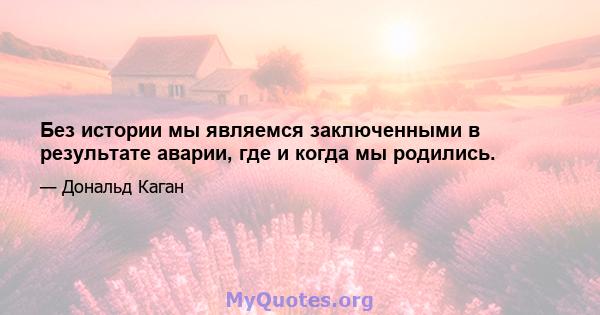 Без истории мы являемся заключенными в результате аварии, где и когда мы родились.