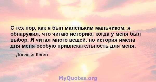 С тех пор, как я был маленьким мальчиком, я обнаружил, что читаю историю, когда у меня был выбор. Я читал много вещей, но история имела для меня особую привлекательность для меня.