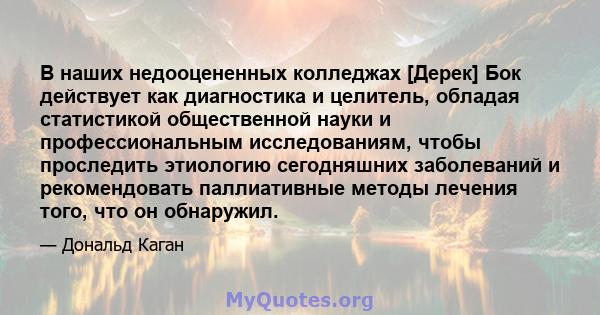 В наших недооцененных колледжах [Дерек] Бок действует как диагностика и целитель, обладая статистикой общественной науки и профессиональным исследованиям, чтобы проследить этиологию сегодняшних заболеваний и