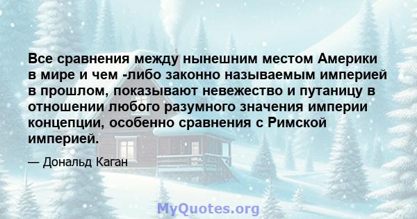 Все сравнения между нынешним местом Америки в мире и чем -либо законно называемым империей в прошлом, показывают невежество и путаницу в отношении любого разумного значения империи концепции, особенно сравнения с