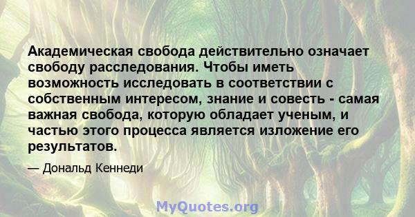 Академическая свобода действительно означает свободу расследования. Чтобы иметь возможность исследовать в соответствии с собственным интересом, знание и совесть - самая важная свобода, которую обладает ученым, и частью