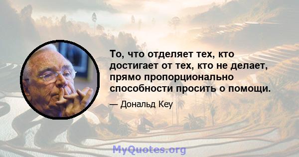 То, что отделяет тех, кто достигает от тех, кто не делает, прямо пропорционально способности просить о помощи.