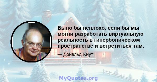 Было бы неплохо, если бы мы могли разработать виртуальную реальность в гиперболическом пространстве и встретиться там.