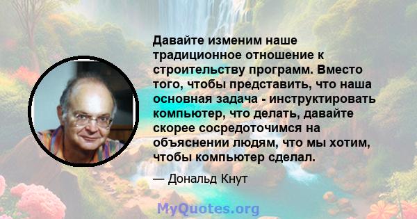 Давайте изменим наше традиционное отношение к строительству программ. Вместо того, чтобы представить, что наша основная задача - инструктировать компьютер, что делать, давайте скорее сосредоточимся на объяснении людям,