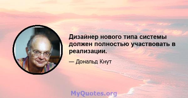 Дизайнер нового типа системы должен полностью участвовать в реализации.