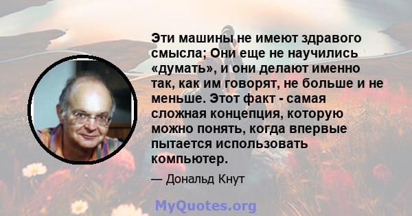 Эти машины не имеют здравого смысла; Они еще не научились «думать», и они делают именно так, как им говорят, не больше и не меньше. Этот факт - самая сложная концепция, которую можно понять, когда впервые пытается