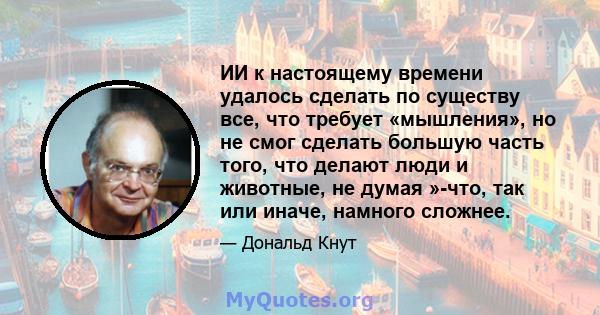 ИИ к настоящему времени удалось сделать по существу все, что требует «мышления», но не смог сделать большую часть того, что делают люди и животные, не думая »-что, так или иначе, намного сложнее.