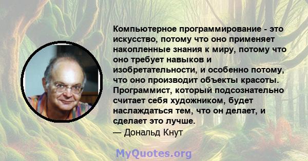 Компьютерное программирование - это искусство, потому что оно применяет накопленные знания к миру, потому что оно требует навыков и изобретательности, и особенно потому, что оно производит объекты красоты. Программист,