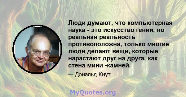 Люди думают, что компьютерная наука - это искусство гений, но реальная реальность противоположна, только многие люди делают вещи, которые нарастают друг на друга, как стена мини -камней.