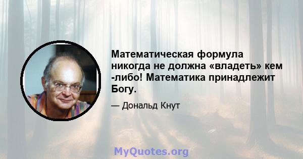 Математическая формула никогда не должна «владеть» кем -либо! Математика принадлежит Богу.