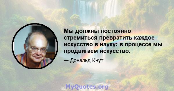 Мы должны постоянно стремиться превратить каждое искусство в науку: в процессе мы продвигаем искусство.