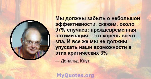 Мы должны забыть о небольшой эффективности, скажем, около 97% случаев: преждевременная оптимизация - это корень всего зла. И все же мы не должны упускать наши возможности в этих критических 3%