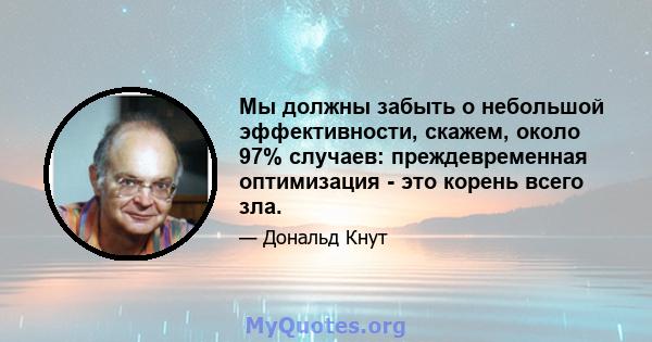 Мы должны забыть о небольшой эффективности, скажем, около 97% случаев: преждевременная оптимизация - это корень всего зла.