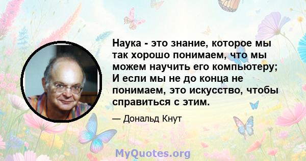 Наука - это знание, которое мы так хорошо понимаем, что мы можем научить его компьютеру; И если мы не до конца не понимаем, это искусство, чтобы справиться с этим.