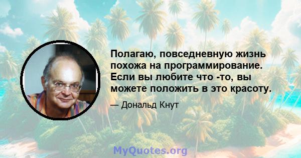 Полагаю, повседневную жизнь похожа на программирование. Если вы любите что -то, вы можете положить в это красоту.