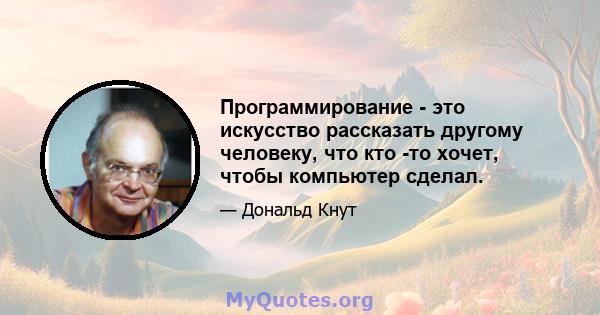 Программирование - это искусство рассказать другому человеку, что кто -то хочет, чтобы компьютер сделал.