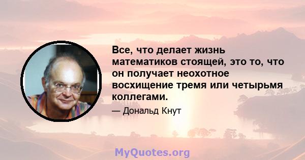 Все, что делает жизнь математиков стоящей, это то, что он получает неохотное восхищение тремя или четырьмя коллегами.