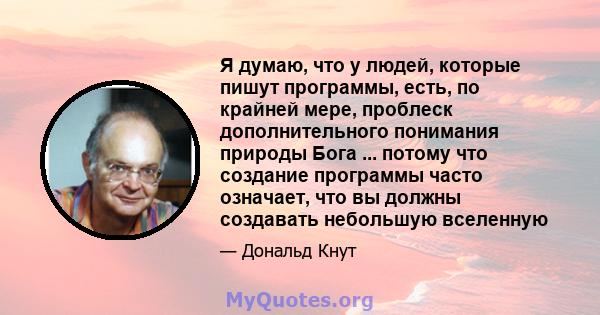 Я думаю, что у людей, которые пишут программы, есть, по крайней мере, проблеск дополнительного понимания природы Бога ... потому что создание программы часто означает, что вы должны создавать небольшую вселенную