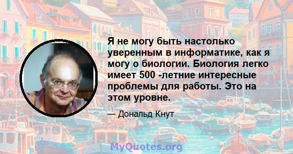 Я не могу быть настолько уверенным в информатике, как я могу о биологии. Биология легко имеет 500 -летние интересные проблемы для работы. Это на этом уровне.