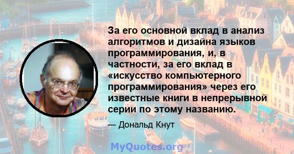 За его основной вклад в анализ алгоритмов и дизайна языков программирования, и, в частности, за его вклад в «искусство компьютерного программирования» через его известные книги в непрерывной серии по этому названию.